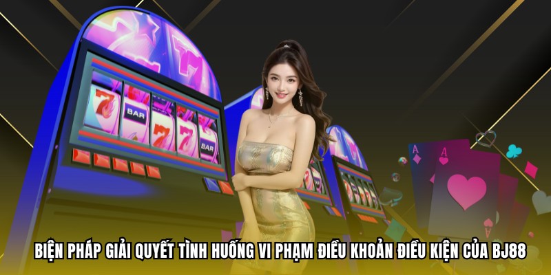 Biện pháp giải quyết tình huống vi phạm điều khoản điều kiện của BJ88