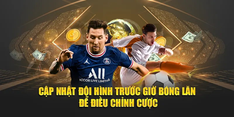 Cập nhật đội hình trước giờ bóng lăn để điều chỉnh cược