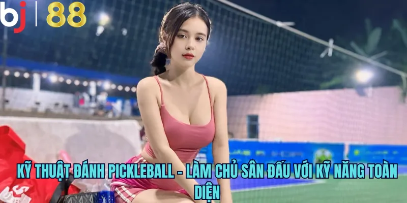 Kỹ thuật đánh Pickleball – làm chủ sân đấu với kỹ năng toàn diện